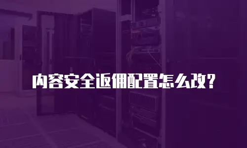 内容安全返佣配置怎么改？