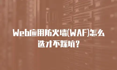 Web应用防火墙(WAF)怎么选才不踩坑？