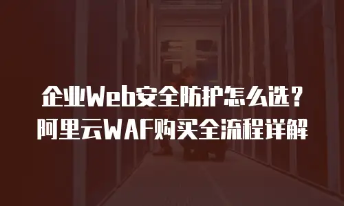 企业Web安全防护怎么选？阿里云WAF购买全流程详解