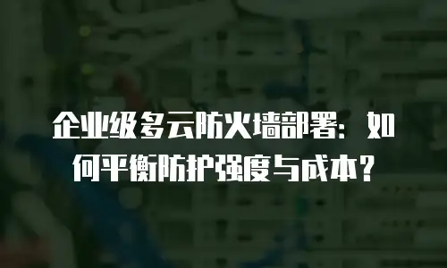 企业级多云防火墙部署：如何平衡防护强度与成本？
