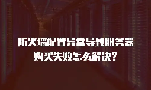 防火墙配置异常导致服务器购买失败怎么解决？