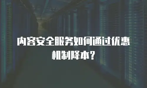内容安全服务如何通过优惠机制降本？