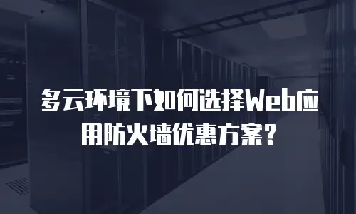 多云环境下如何选择Web应用防火墙优惠方案？