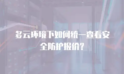 多云环境下如何统一查看安全防护报价？