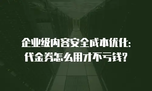 企业级内容安全成本优化：代金券怎么用才不亏钱？