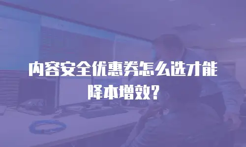 内容安全优惠券怎么选才能降本增效？