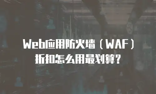 Web应用防火墙（WAF）折扣怎么用最划算？