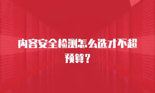 内容安全检测怎么选才不超预算？
