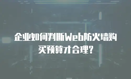 企业如何判断Web防火墙购买预算才合理？