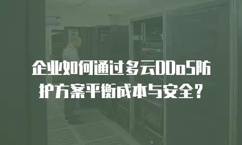 企业如何通过多云DDoS防护方案平衡成本与安全？