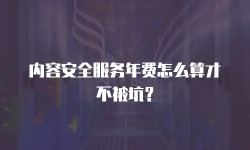 内容安全服务年费怎么算才不被坑？