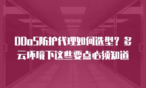 DDoS防护代理如何选型？多云环境下这些要点必须知道