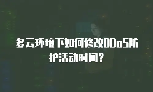 多云环境下如何修改DDoS防护活动时间？