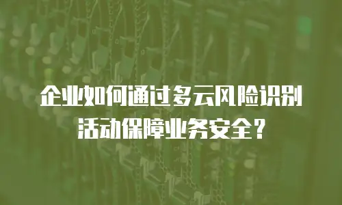 企业如何通过多云风险识别活动保障业务安全？