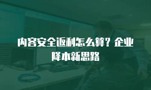 内容安全返利怎么算？企业降本新思路