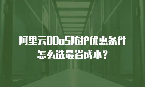 阿里云DDoS防护优惠条件怎么选最省成本？
