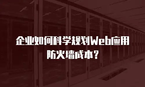企业如何科学规划Web应用防火墙成本？