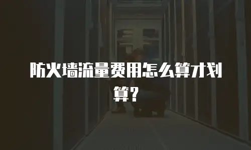 防火墙流量费用怎么算才划算？