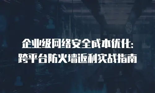 企业级网络安全成本优化：跨平台防火墙返利实战指南