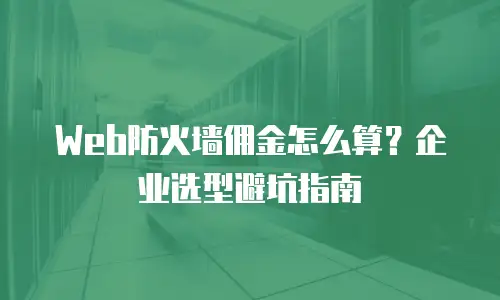 Web防火墙佣金怎么算？企业选型避坑指南