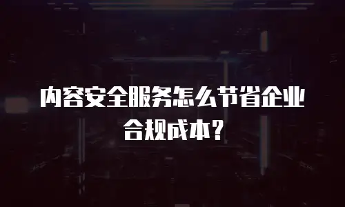 内容安全服务怎么节省企业合规成本？