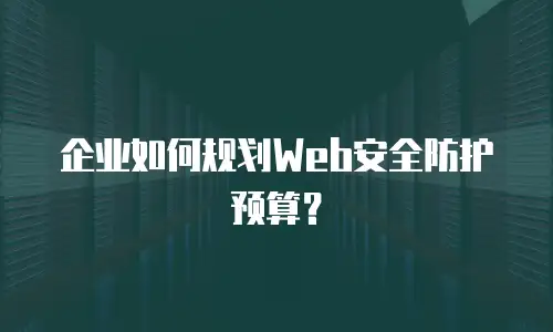 企业如何规划Web安全防护预算？