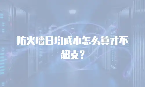 防火墙日均成本怎么算才不超支？