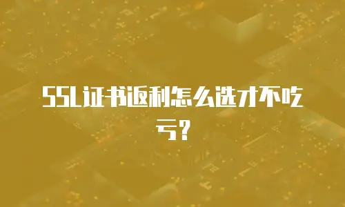 SSL证书返利怎么选才不吃亏？