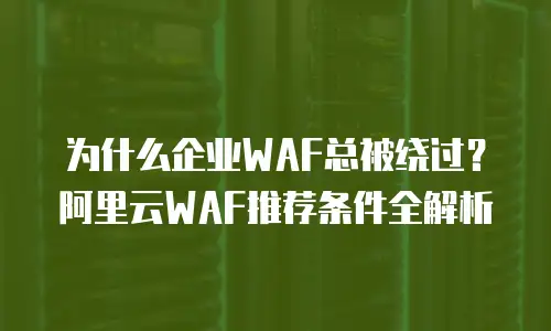 为什么企业WAF总被绕过？阿里云WAF推荐条件全解析