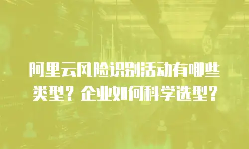 阿里云风险识别活动有哪些类型？企业如何科学选型？