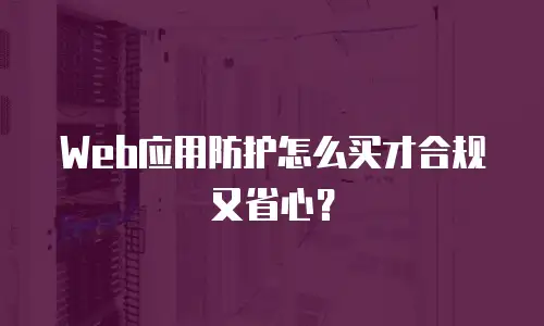 Web应用防护怎么买才合规又省心？