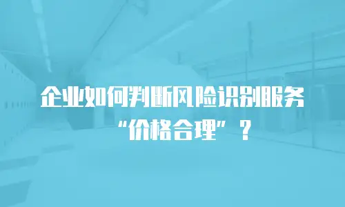 企业如何判断风险识别服务&ldquo;价格合理&rdquo;？