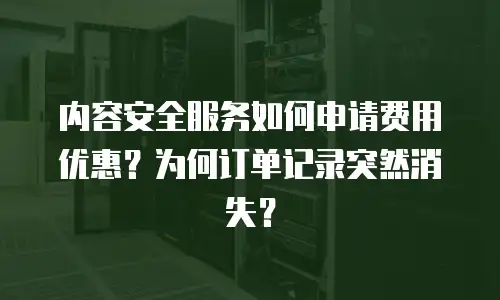 内容安全服务如何申请费用优惠？为何订单记录突然消失？