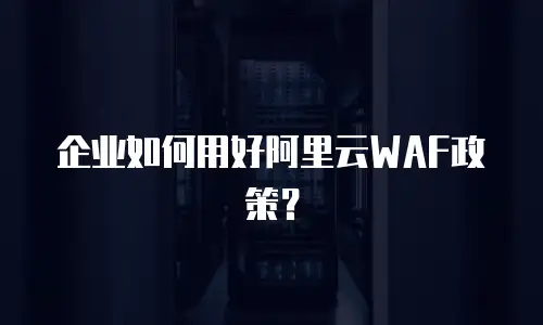 企业如何用好阿里云WAF政策？