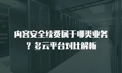 内容安全续费属于哪类业务？多云平台对比解析