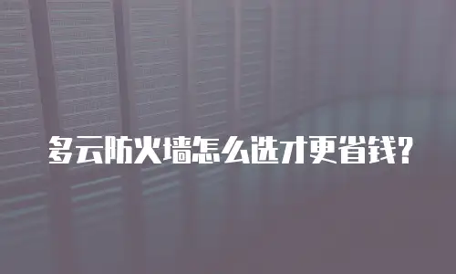 多云防火墙怎么选才更省钱？