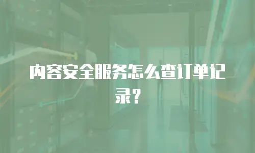 内容安全服务怎么查订单记录？
