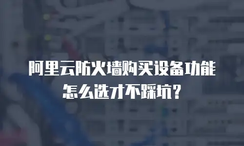 阿里云防火墙购买设备功能怎么选才不踩坑？