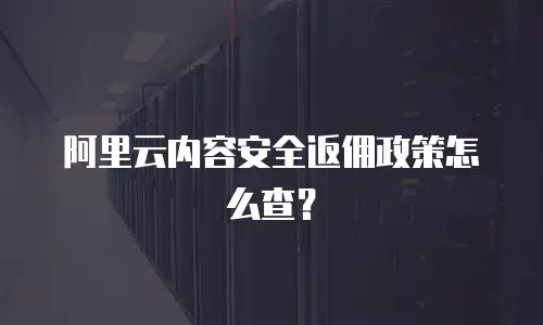 阿里云内容安全返佣政策怎么查？