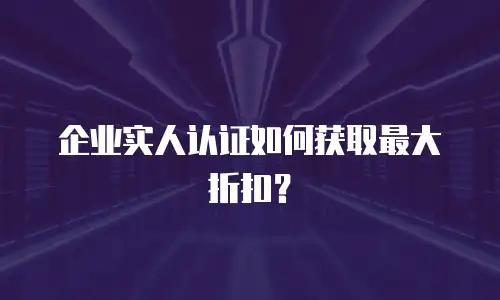 企业实人认证如何获取最大折扣？