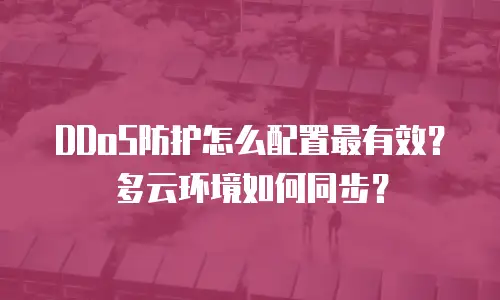 DDoS防护怎么配置最有效？多云环境如何同步？