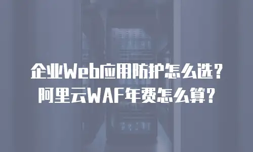 企业Web应用防护怎么选？阿里云WAF年费怎么算？