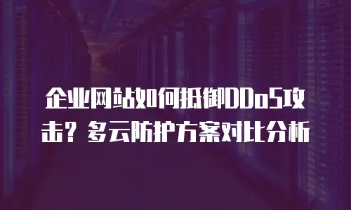 企业网站如何抵御DDoS攻击？多云防护方案对比分析
