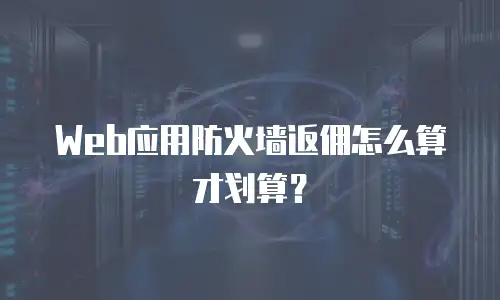 Web应用防火墙返佣怎么算才划算？