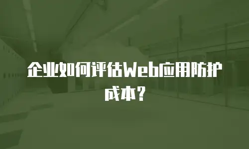 企业如何评估Web应用防护成本？