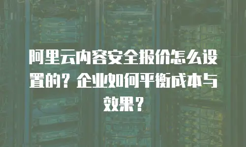 阿里云内容安全报价怎么设置的？企业如何平衡成本与效果？