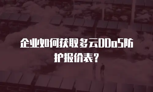 企业如何获取多云DDoS防护报价表？