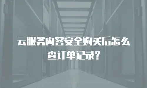 云服务内容安全购买后怎么查订单记录？