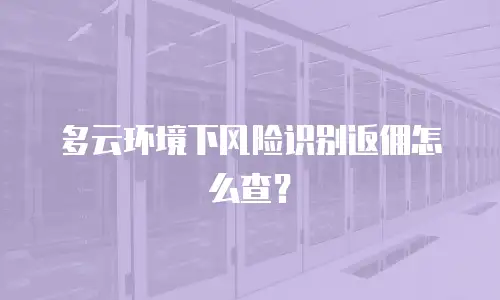 多云环境下风险识别返佣怎么查？