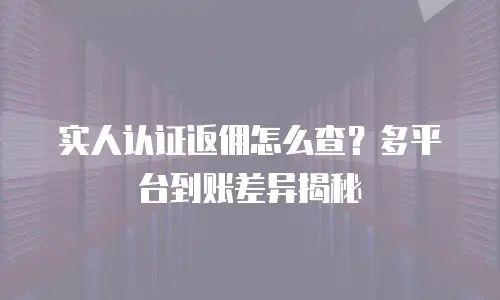 实人认证返佣怎么查？多平台到账差异揭秘